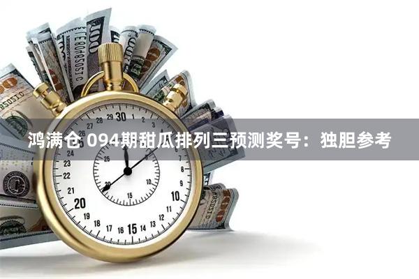 鸿满仓 094期甜瓜排列三预测奖号：独胆参考