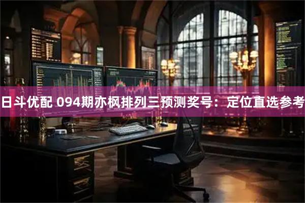 日斗优配 094期亦枫排列三预测奖号：定位直选参考