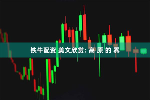 铁牛配资 美文欣赏: 高 原 的 雾