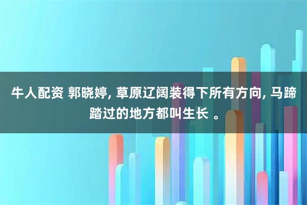牛人配资 郭晓婷, 草原辽阔装得下所有方向, 马蹄踏过的地方都叫生长 。