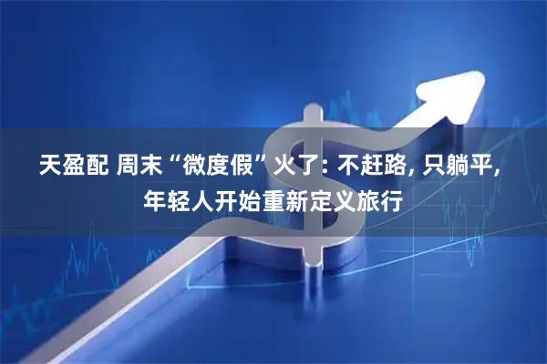 天盈配 周末“微度假”火了: 不赶路, 只躺平, 年轻人开始重新定义旅行