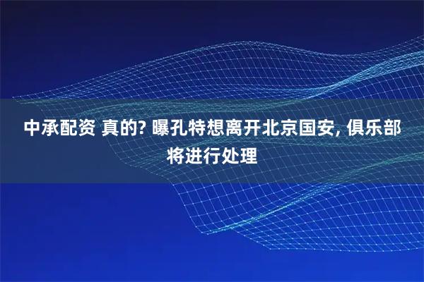 中承配资 真的? 曝孔特想离开北京国安, 俱乐部将进行处理