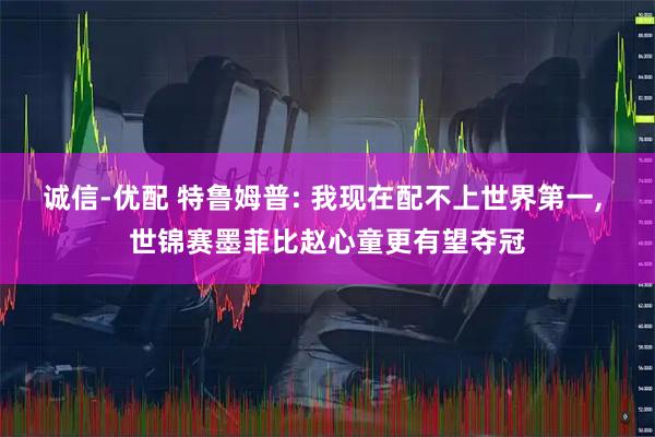 诚信-优配 特鲁姆普: 我现在配不上世界第一, 世锦赛墨菲比赵心童更有望夺冠