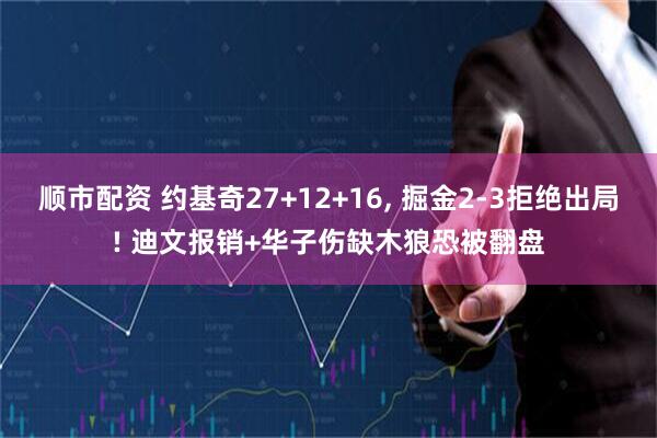 顺市配资 约基奇27+12+16, 掘金2-3拒绝出局! 迪文报销+华子伤缺木狼恐被翻盘