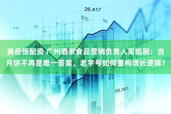 赛岳恒配资 广州酒家食品营销负责人吴凯丽：当月饼不再是唯一答案，老字号如何重构增长逻辑？