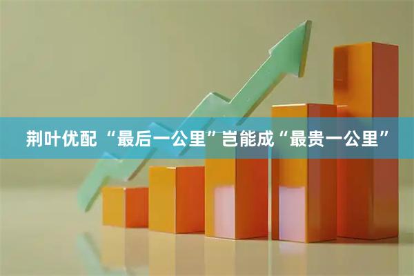 荆叶优配 “最后一公里”岂能成“最贵一公里”