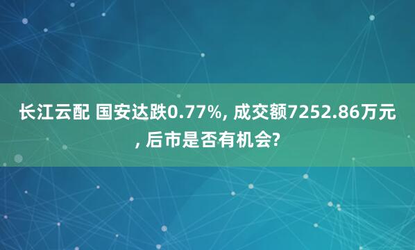 长江云配 国安达跌0.77%, 成交额7252.86万元, 后市是否有机会?