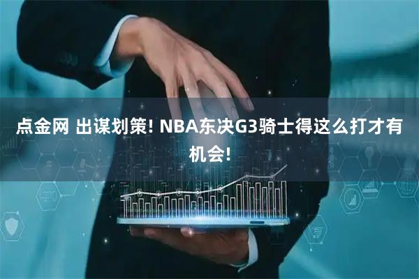 点金网 出谋划策! NBA东决G3骑士得这么打才有机会!