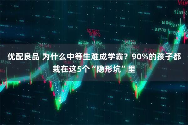 优配良品 为什么中等生难成学霸？90%的孩子都栽在这5个“隐形坑”里