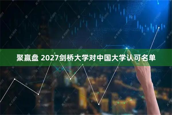 聚赢盘 2027剑桥大学对中国大学认可名单