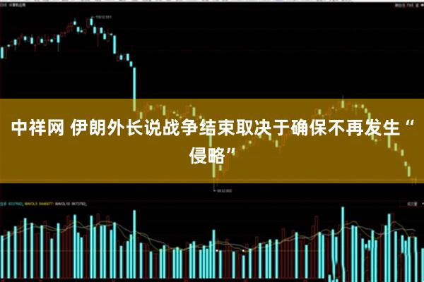 中祥网 伊朗外长说战争结束取决于确保不再发生“侵略”