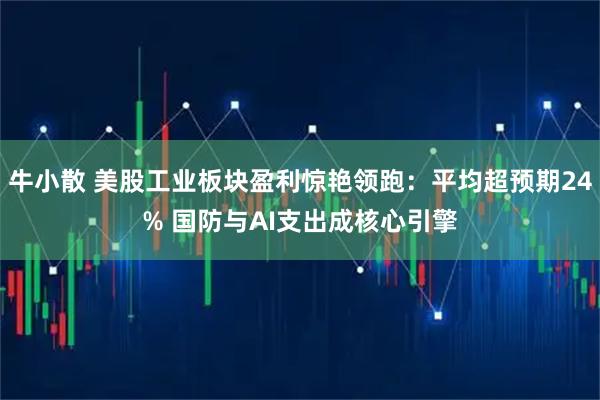 牛小散 美股工业板块盈利惊艳领跑：平均超预期24% 国防与AI支出成核心引擎