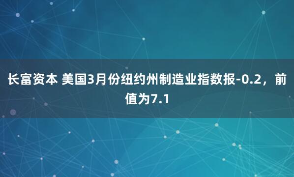 长富资本 美国3月份纽约州制造业指数报-0.2，前值为7.1