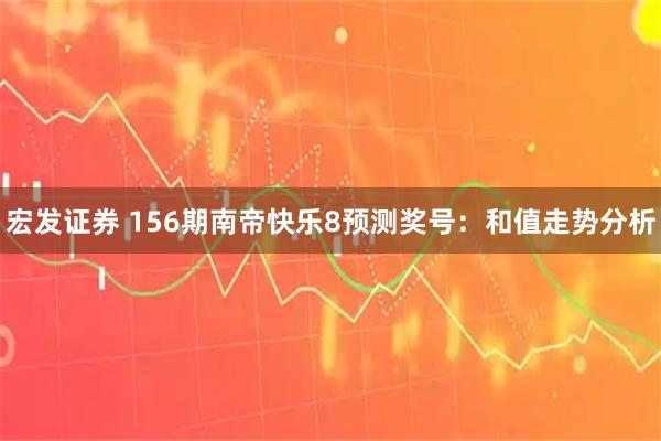 宏发证券 156期南帝快乐8预测奖号：和值走势分析