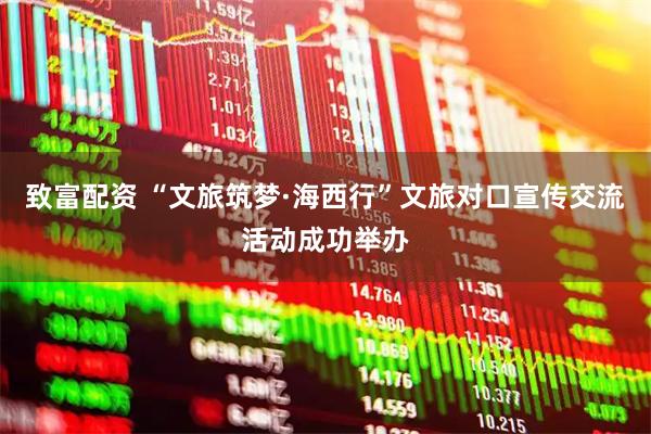 致富配资 “文旅筑梦·海西行”文旅对口宣传交流活动成功举办