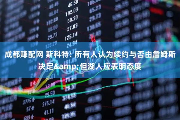 成都赚配网 斯科特: 所有人认为续约与否由詹姆斯决定&但湖人应表明态度