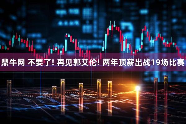 鼎牛网 不要了! 再见郭艾伦! 两年顶薪出战19场比赛