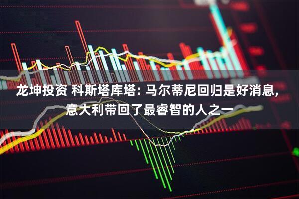 龙坤投资 科斯塔库塔: 马尔蒂尼回归是好消息, 意大利带回了最睿智的人之一