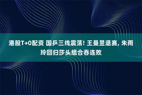港股T+0配资 国乒三线震荡! 王曼昱退赛, 朱雨玲回归莎头组合吞连败