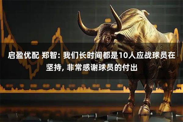 启盈优配 郑智: 我们长时间都是10人应战球员在坚持, 非常感谢球员的付出