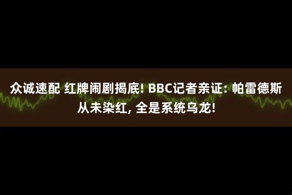 众诚速配 红牌闹剧揭底! BBC记者亲证: 帕雷德斯从未染红, 全是系统乌龙!