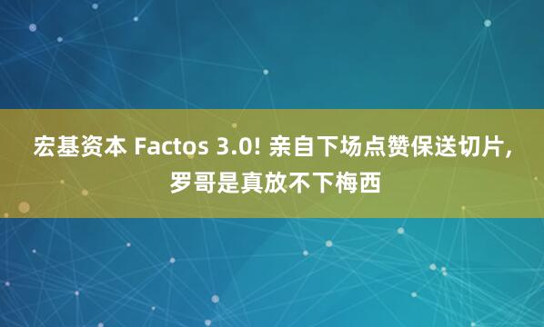 宏基资本 Factos 3.0! 亲自下场点赞保送切片, 罗哥是真放不下梅西
